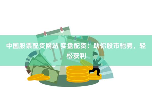 中国股票配资网站 实盘配资：助你股市驰骋，轻松获利