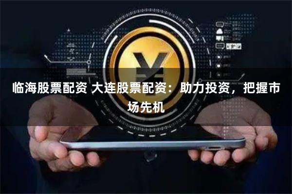 临海股票配资 大连股票配资：助力投资，把握市场先机