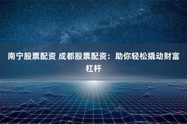 南宁股票配资 成都股票配资：助你轻松撬动财富杠杆
