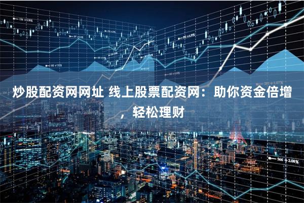 炒股配资网网址 线上股票配资网：助你资金倍增，轻松理财