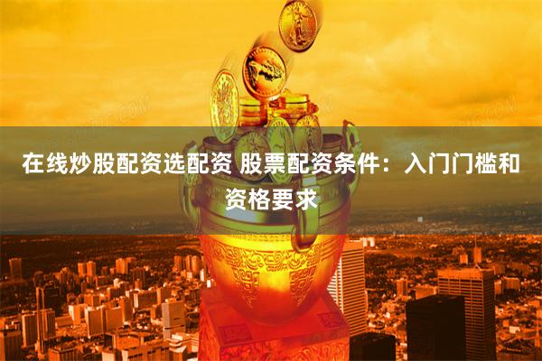 在线炒股配资选配资 股票配资条件：入门门槛和资格要求