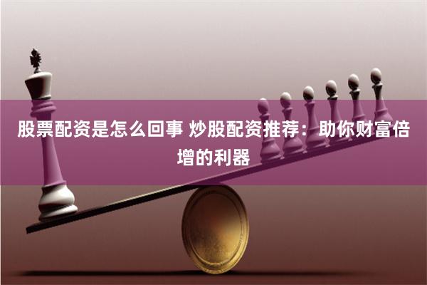 股票配资是怎么回事 炒股配资推荐：助你财富倍增的利器