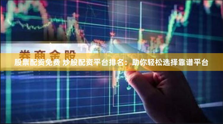 股票配资免费 炒股配资平台排名：助你轻松选择靠谱平台