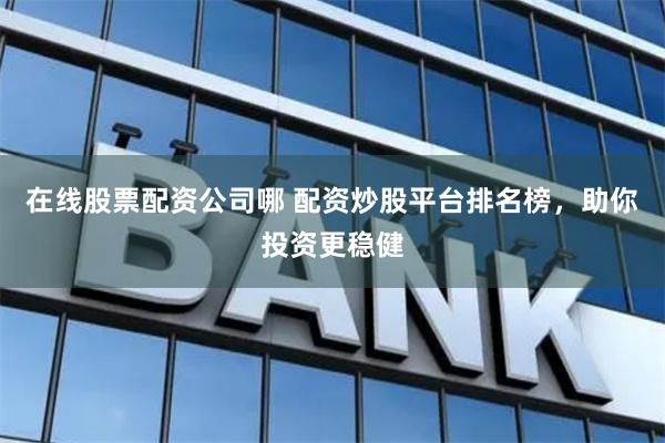 在线股票配资公司哪 配资炒股平台排名榜，助你投资更稳健