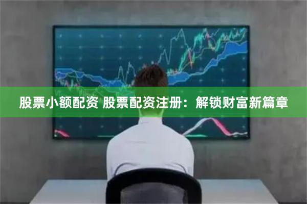 股票小额配资 股票配资注册：解锁财富新篇章