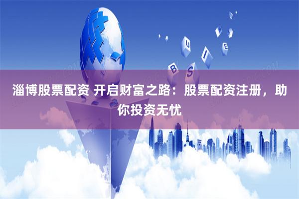 淄博股票配资 开启财富之路：股票配资注册，助你投资无忧