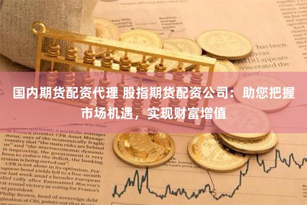 国内期货配资代理 股指期货配资公司：助您把握市场机遇，实现财富增值