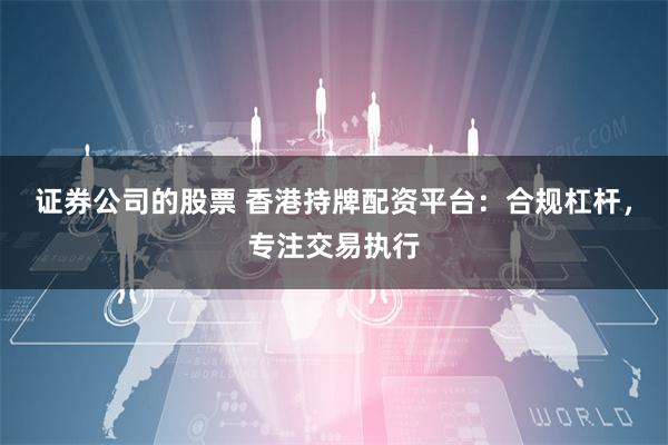 证券公司的股票 香港持牌配资平台：合规杠杆，专注交易执行