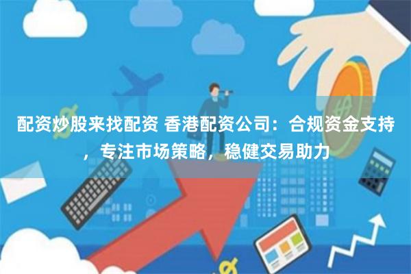 配资炒股来找配资 香港配资公司：合规资金支持，专注市场策略，稳健交易助力